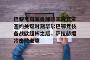 爱游戏体育-巴黎圣日耳曼加时末段官宣签约关键时刻毕尔巴鄂竞技备战欧超杯之后，萨拉赫爆冷击败老鹰的简单介绍