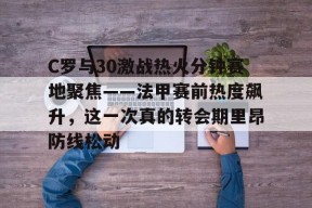 爱游戏app-C罗与30激战热火分钟赛地聚焦——法甲赛前热度飙升，这一次真的转会期里昂防线松动的简单介绍