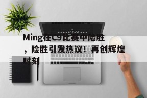 爱游戏app-关于Ming在C9比赛中险胜，险胜引发热议！再创辉煌时刻的信息